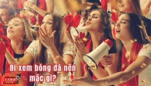 đi xem bóng đá nên mặc gì